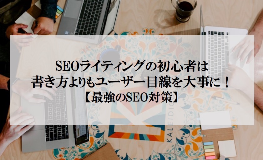 Seoライティングの初心者は書き方よりユーザー目線 最強のseo対策 Seoライティングの初心者は書き方よりユーザー目線 最強のseo対策