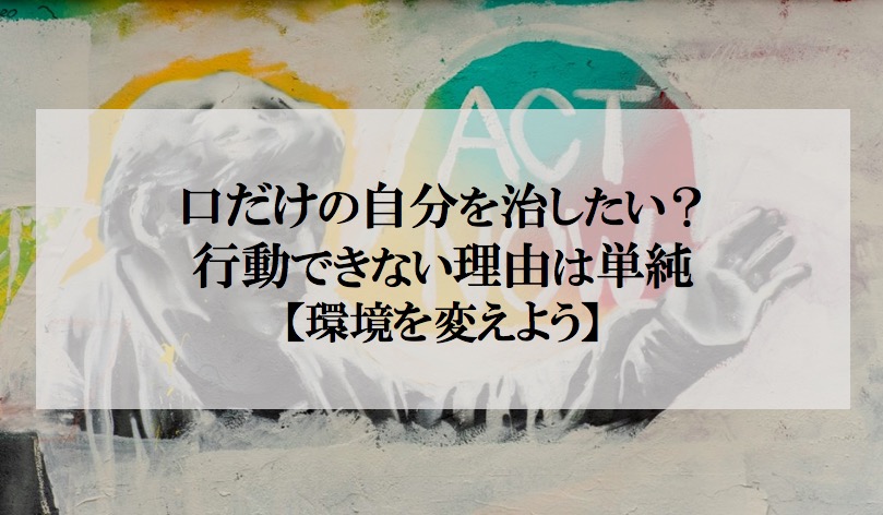 口だけの自分を治したい 行動できない理由は単純 環境を変えよう