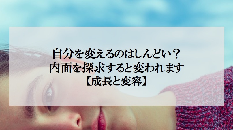 自分を変えるのはしんどい 内面を探求すると変われる 成長と変容