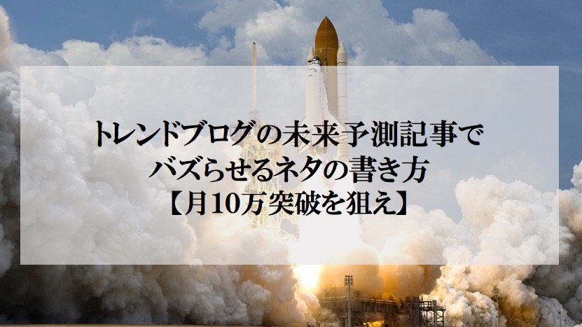 トレンドブログの未来予測記事でバズらせるネタの書き方 10万を狙え